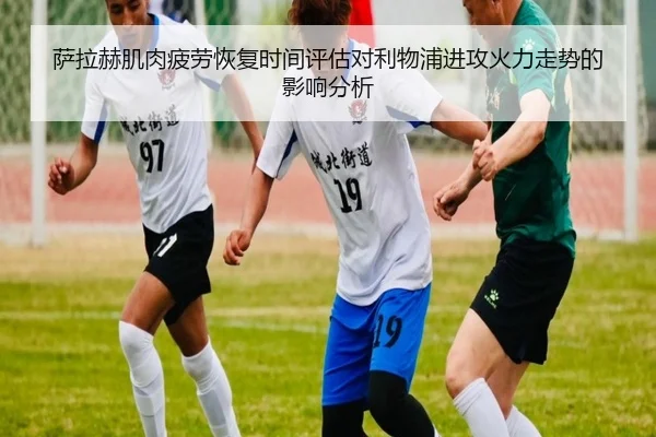 萨拉赫肌肉疲劳恢复时间评估对利物浦进攻火力走势的影响分析